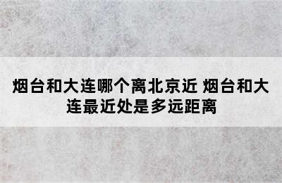 烟台和大连哪个离北京近 烟台和大连最近处是多远距离